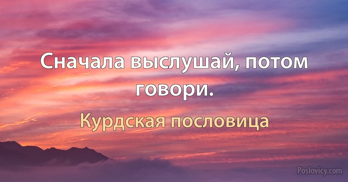 Сначала выслушай, потом говори. (Курдская пословица)