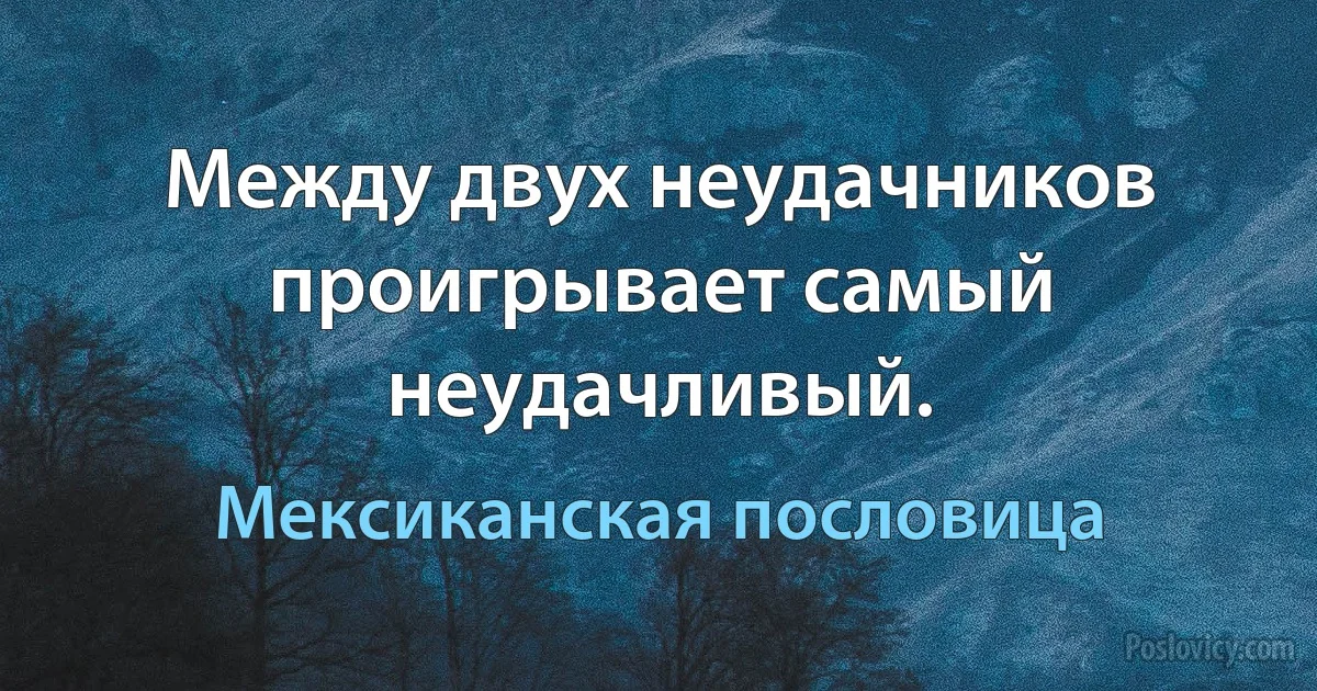 Между двух неудачников проигрывает самый неудачливый. (Мексиканская пословица)