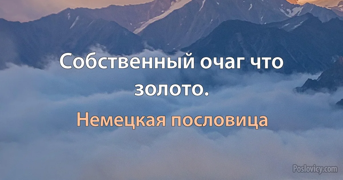 Собственный очаг что золото. (Немецкая пословица)