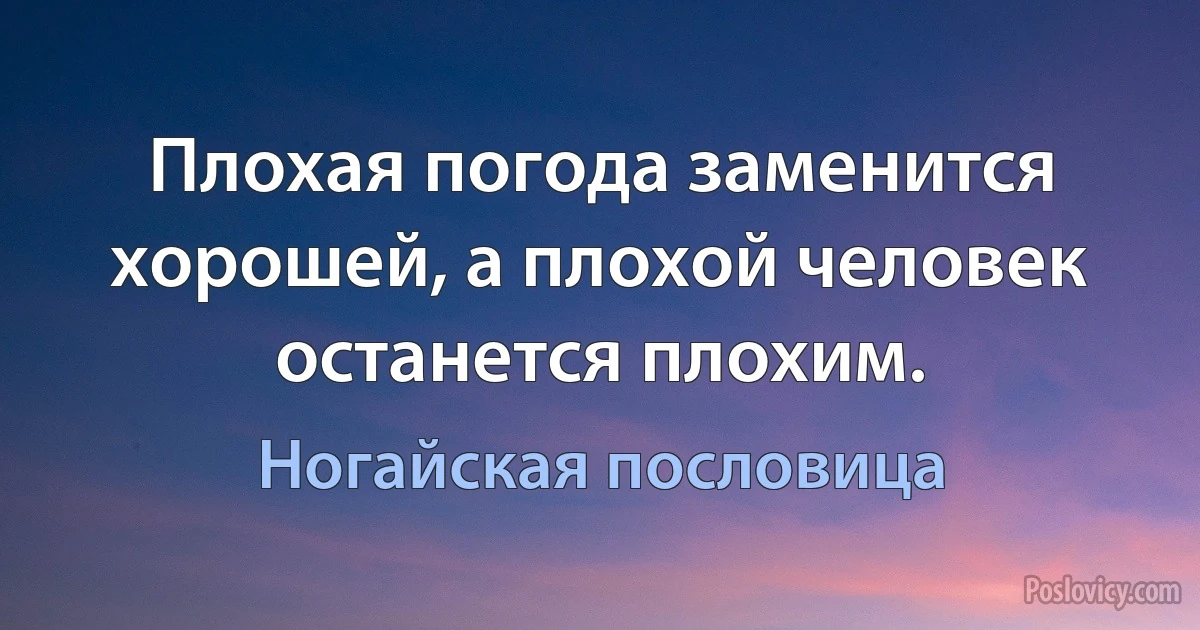 Плохая погода заменится хорошей, а плохой человек останется плохим. (Ногайская пословица)