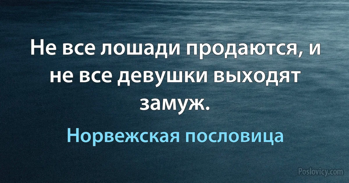 Не все лошади продаются, и не все девушки выходят замуж. (Норвежская пословица)