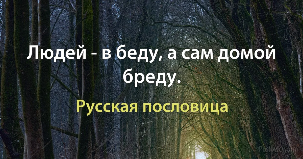 Людей - в беду, а сам домой бреду. (Русская пословица)