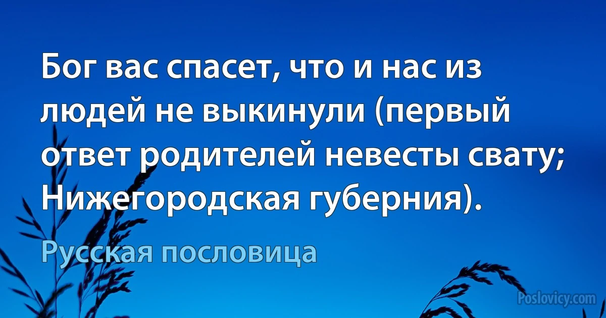 Бог вас спасет, что и нас из людей не выкинули (первый ответ родителей невесты свату; Нижегородская губерния). (Русская пословица)