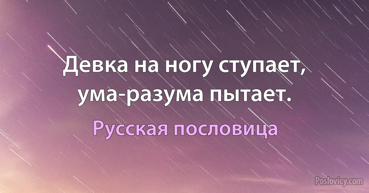 Девка на ногу ступает, ума-разума пытает. (Русская пословица)