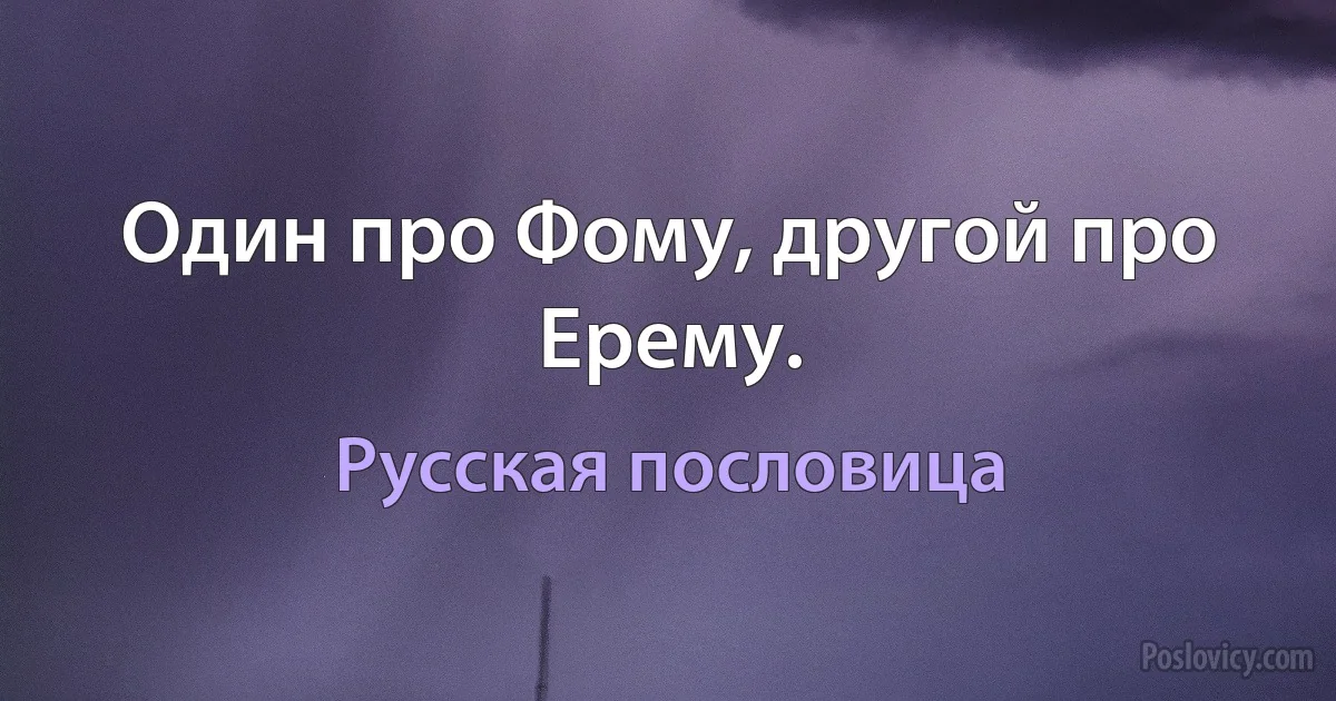 Один про Фому, другой про Ерему. (Русская пословица)