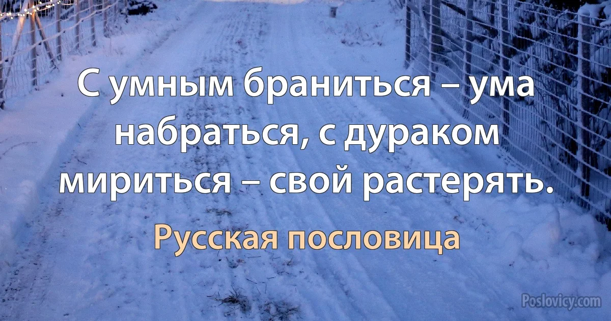 С умным браниться – ума набраться, с дураком мириться – свой растерять. (Русская пословица)