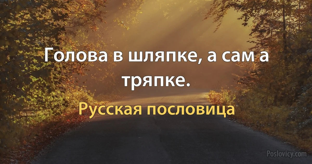 Голова в шляпке, а сам а тряпке. (Русская пословица)