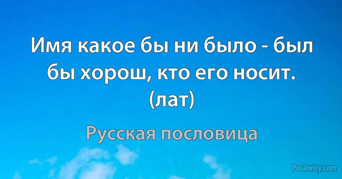 Имя какое бы ни было - был бы хорош, кто его носит. (лат) (Русская пословица)