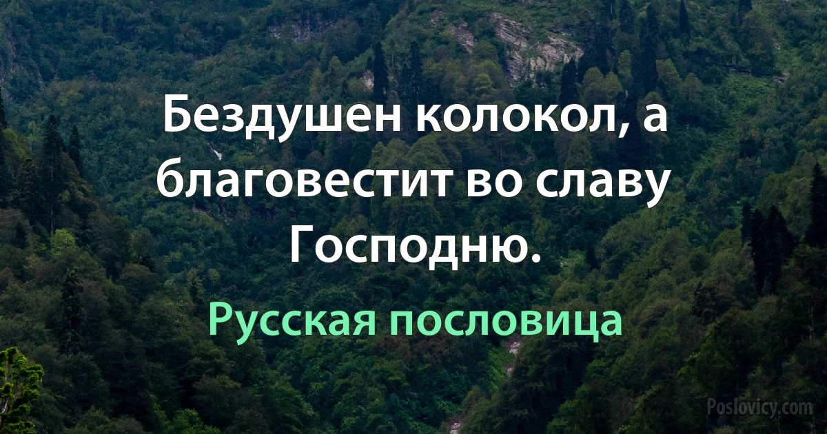 Бездушен колокол, а благовестит во славу Господню. (Русская пословица)