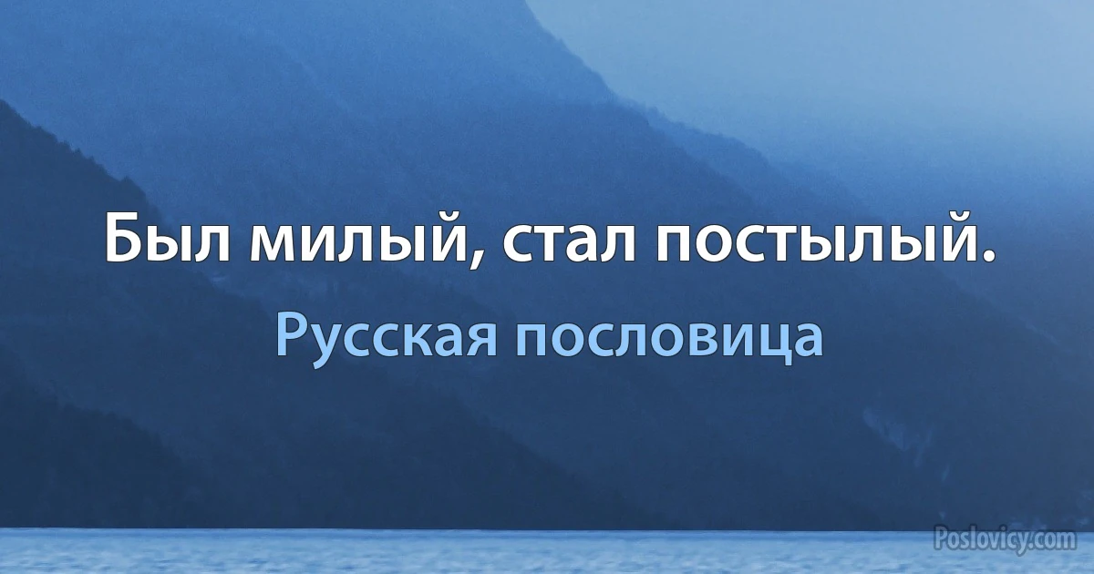 Был милый, стал постылый. (Русская пословица)