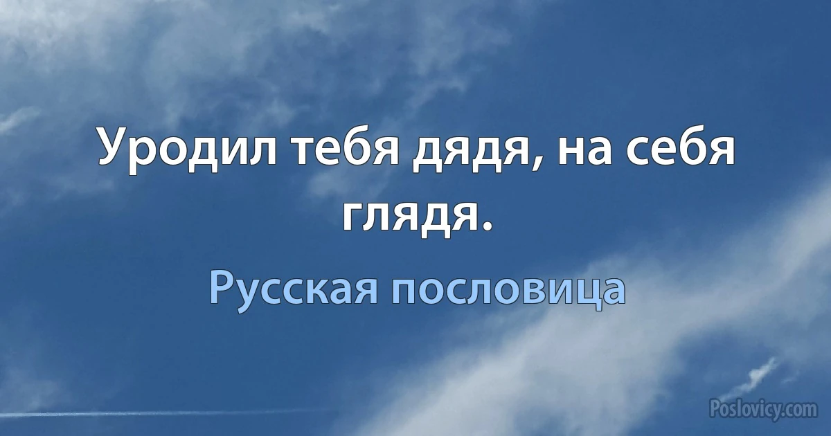 Уродил тебя дядя, на себя глядя. (Русская пословица)