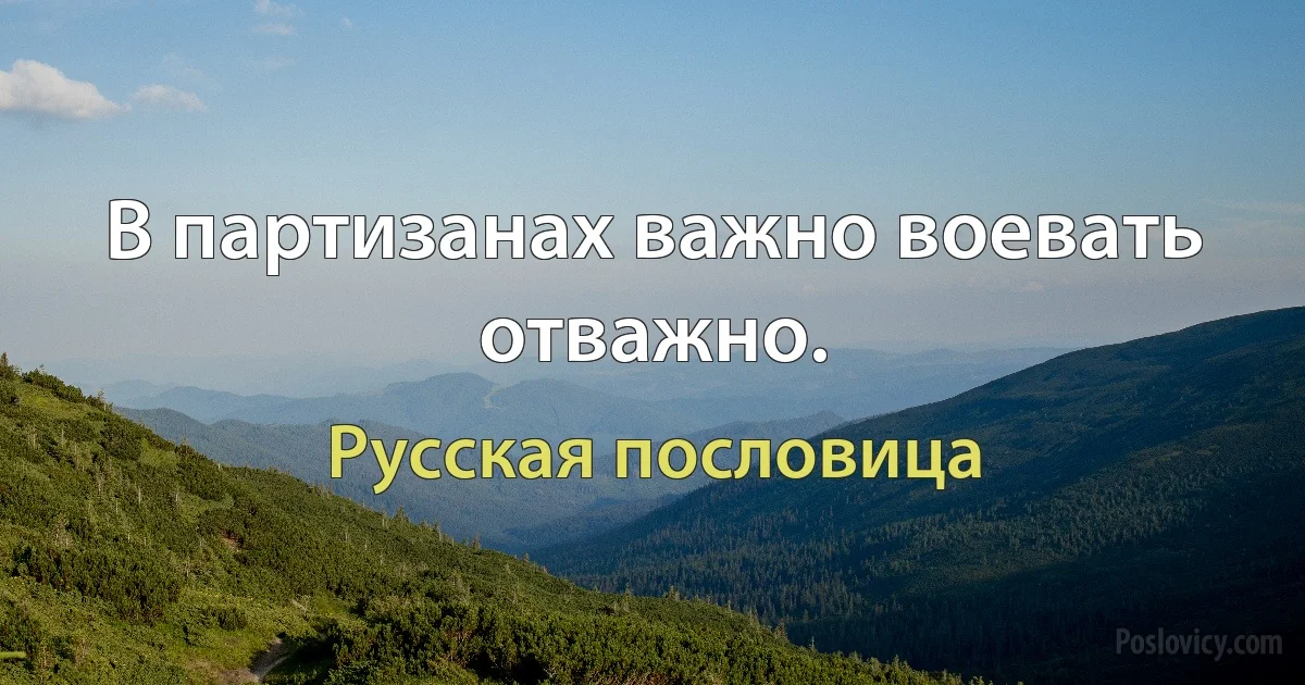 В партизанах важно воевать отважно. (Русская пословица)