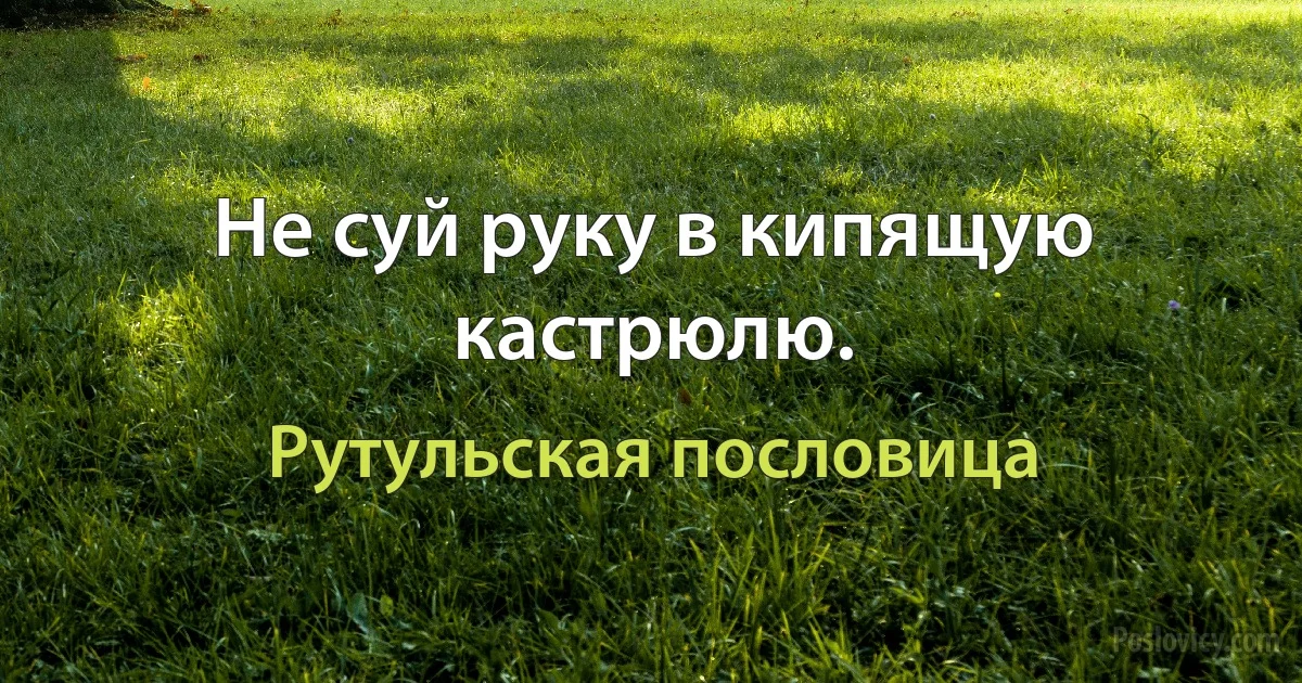 Не суй руку в кипящую кастрюлю. (Рутульская пословица)