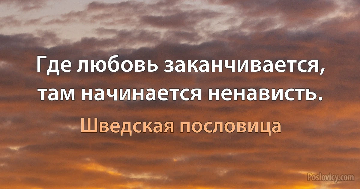 Где любовь заканчивается, там начинается ненависть. (Шведская пословица)