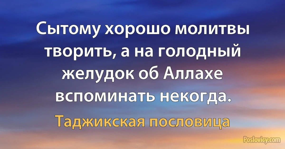 Сытому хорошо молитвы творить, а на голодный желудок об Аллахе вспоминать некогда. (Таджикская пословица)