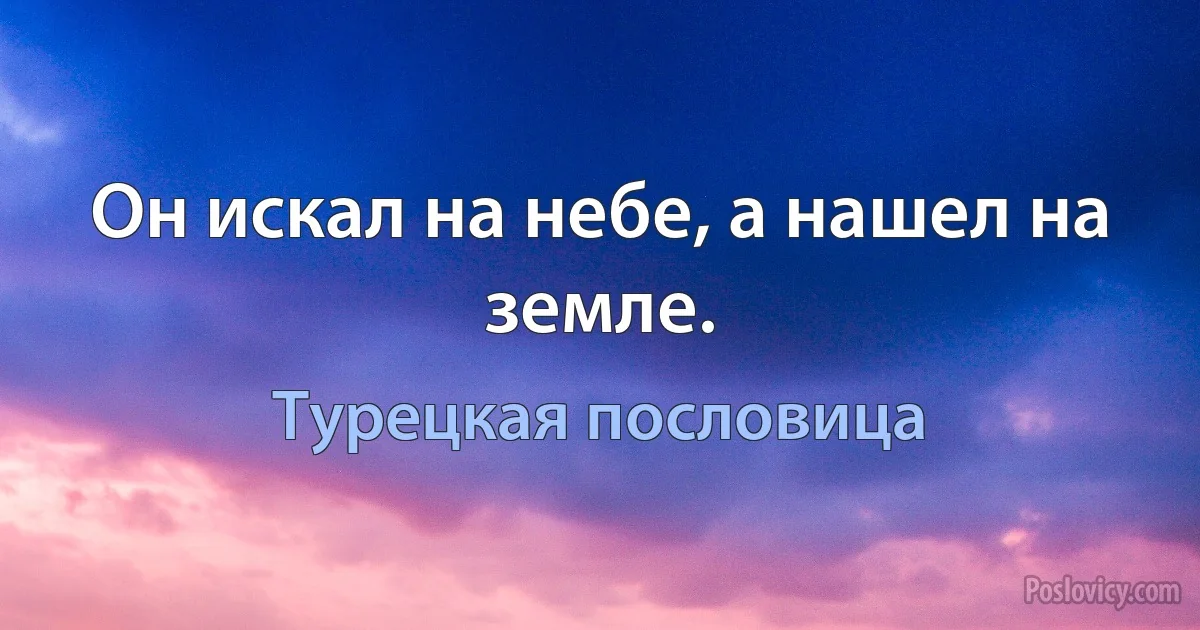 Он искал на небе, а нашел на земле. (Турецкая пословица)