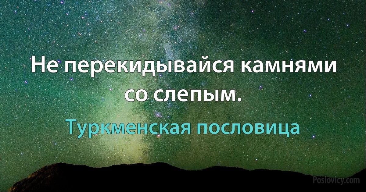 Не перекидывайся камнями со слепым. (Туркменская пословица)