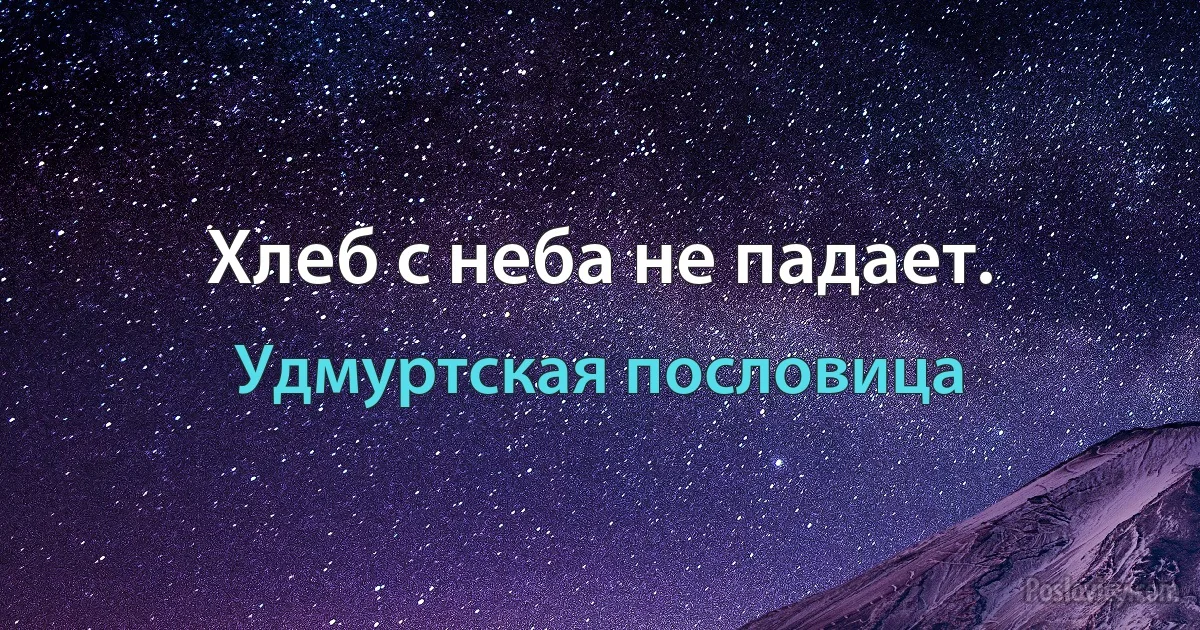 Хлеб с неба не падает. (Удмуртская пословица)