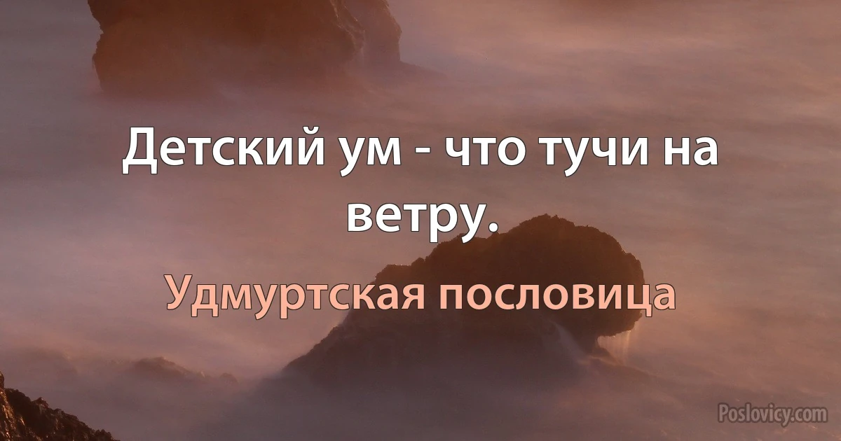 Детский ум - что тучи на ветру. (Удмуртская пословица)