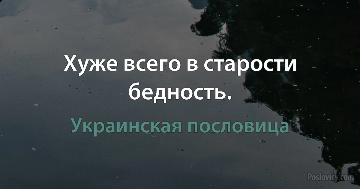 Хуже всего в старости бедность. (Украинская пословица)