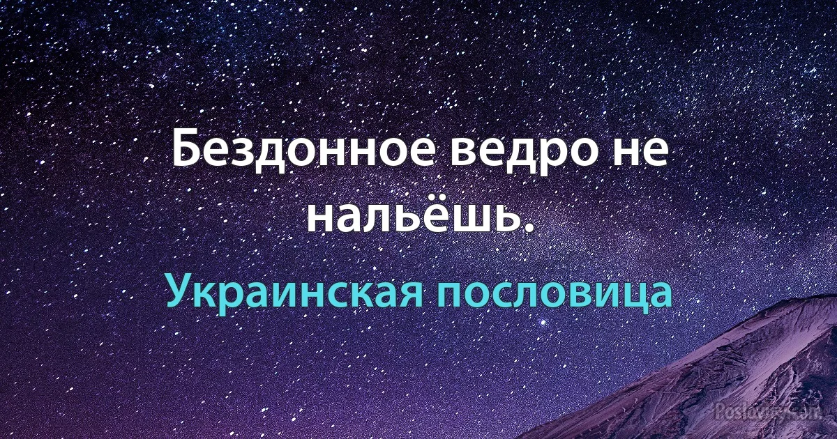 Бездонное ведро не нальёшь. (Украинская пословица)