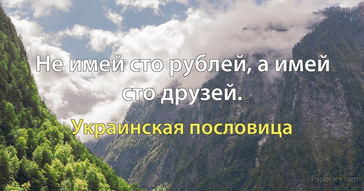 Не имей сто рублей, а имей сто друзей. (Украинская пословица)