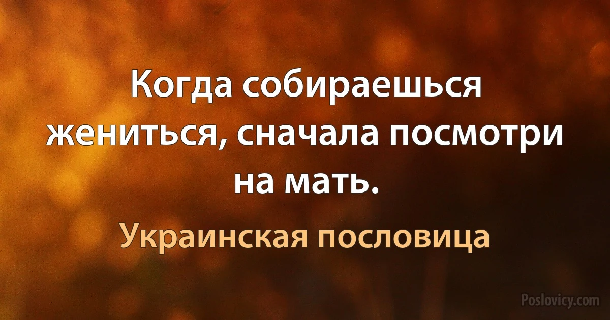 Когда собираешься жениться, сначала посмотри на мать. (Украинская пословица)