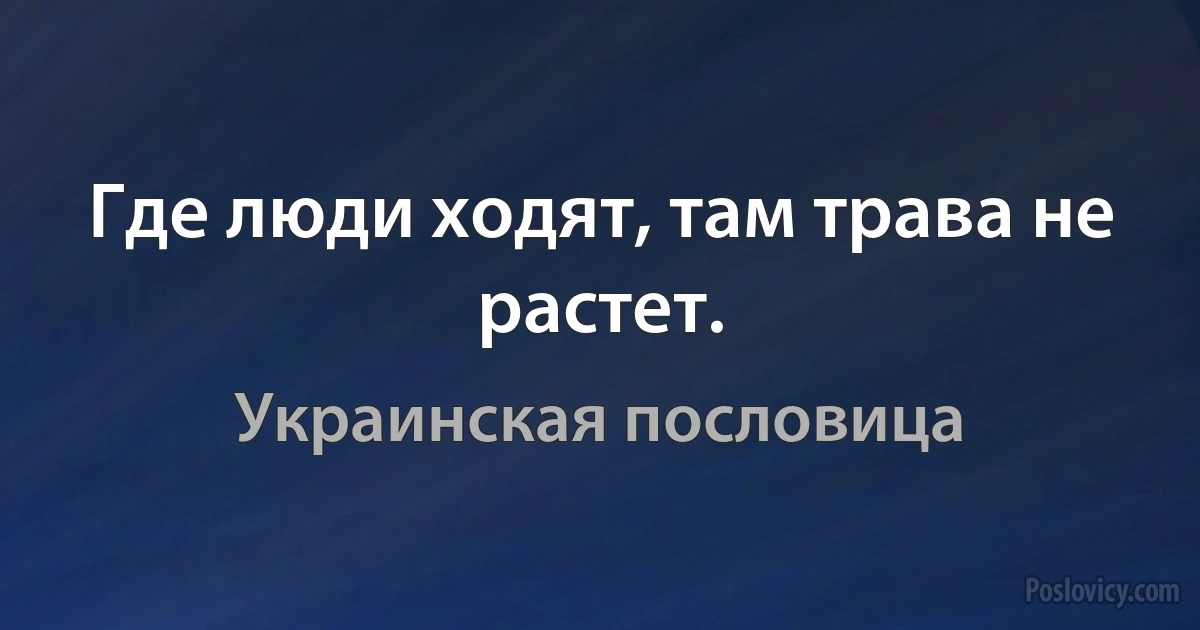 Где люди ходят, там трава не растет. (Украинская пословица)