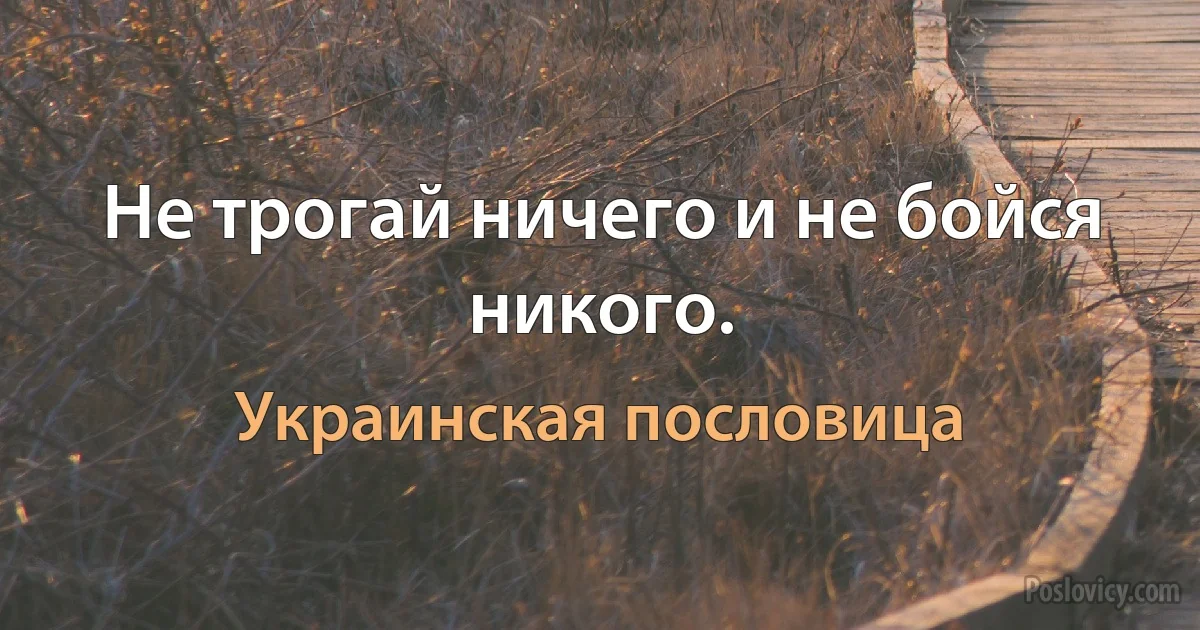 Не трогай ничего и не бойся никого. (Украинская пословица)