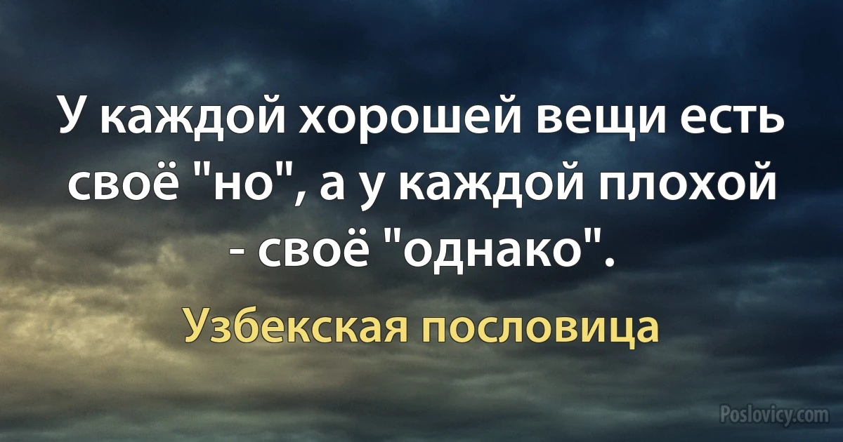 У каждой хорошей вещи есть своё "но", а у каждой плохой - своё "однако". (Узбекская пословица)