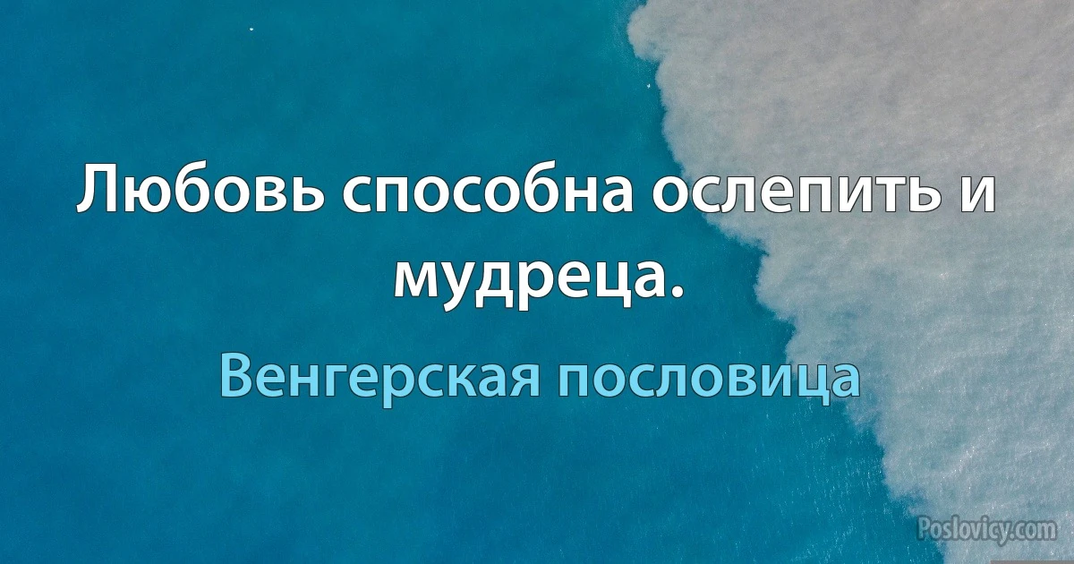 Любовь способна ослепить и мудреца. (Венгерская пословица)