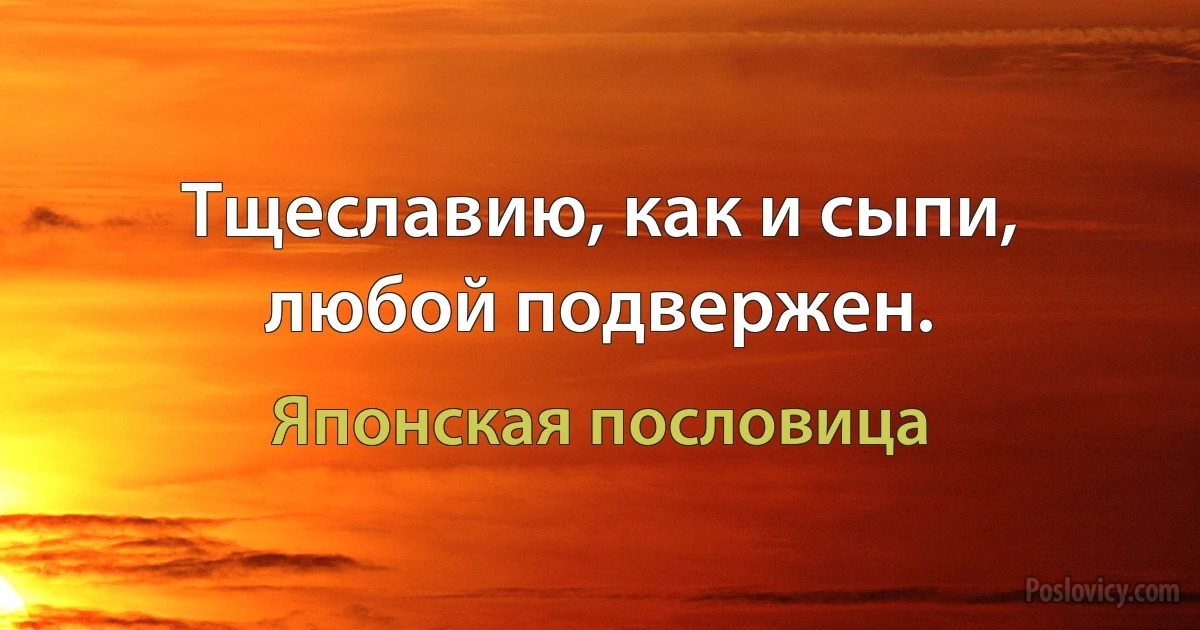 Тщеславию, как и сыпи, любой подвержен. (Японская пословица)