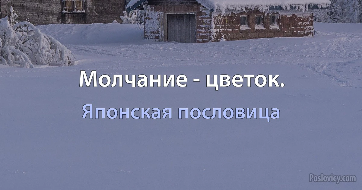 Молчание - цветок. (Японская пословица)