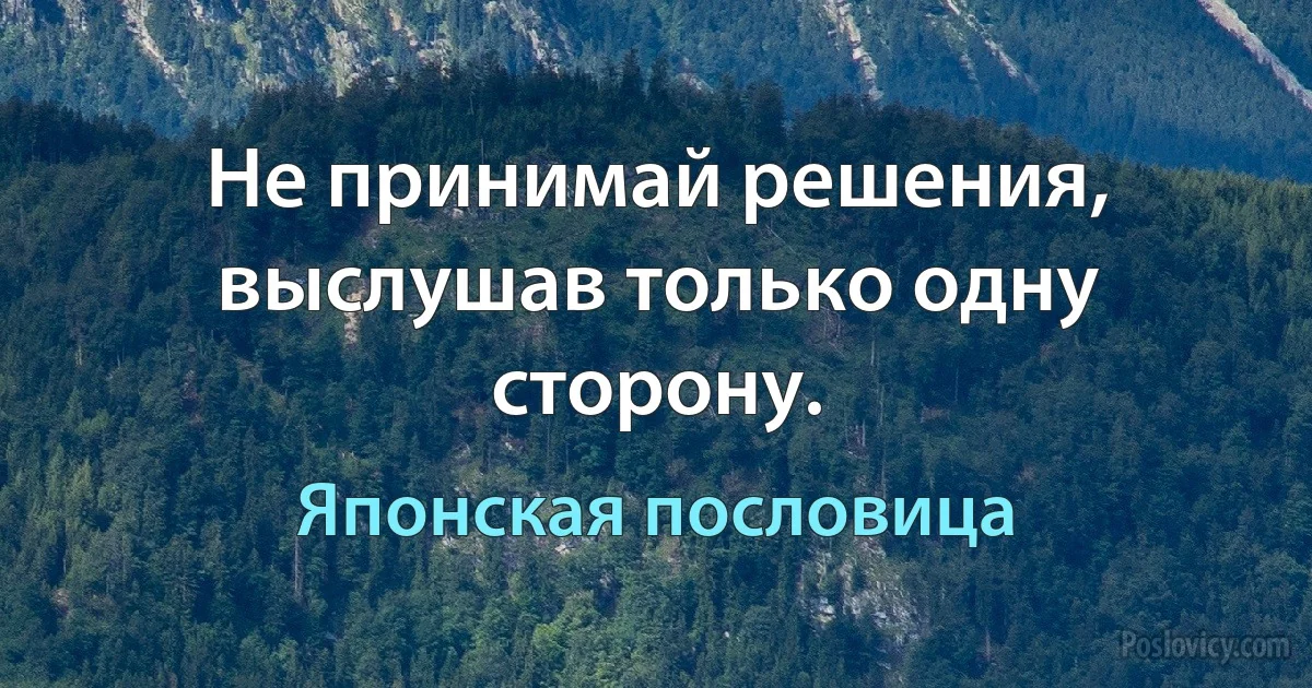 Не принимай решения, выслушав только одну сторону. (Японская пословица)