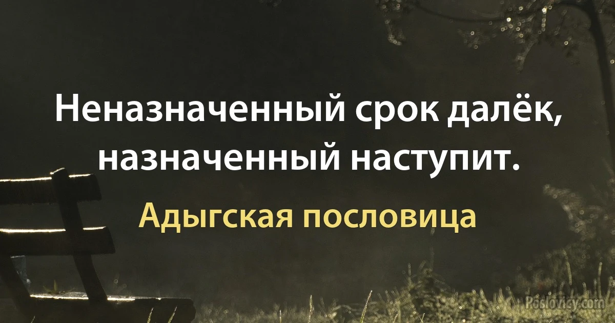 Неназначенный срок далёк, назначенный наступит. (Адыгская пословица)