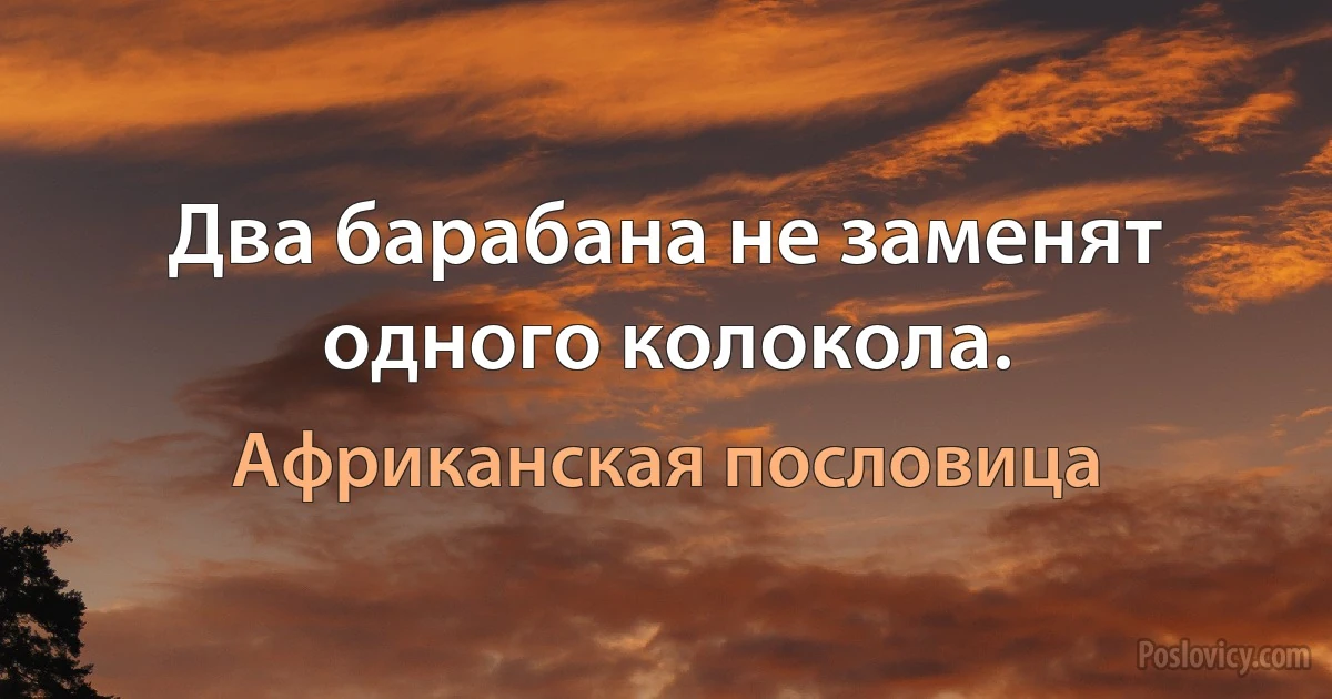 Два барабана не заменят одного колокола. (Африканская пословица)