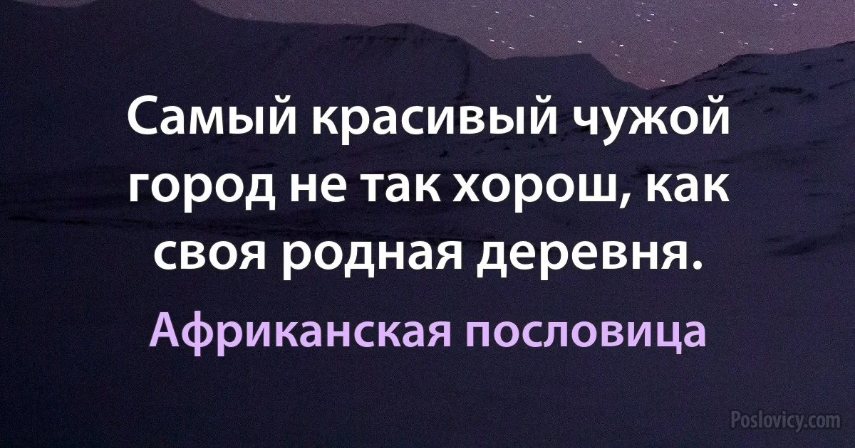 Самый красивый чужой город не так хорош, как своя родная деревня. (Африканская пословица)