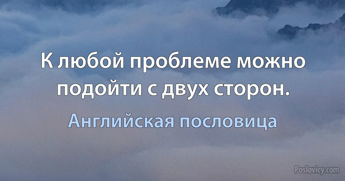 К любой проблеме можно подойти с двух сторон. (Английская пословица)