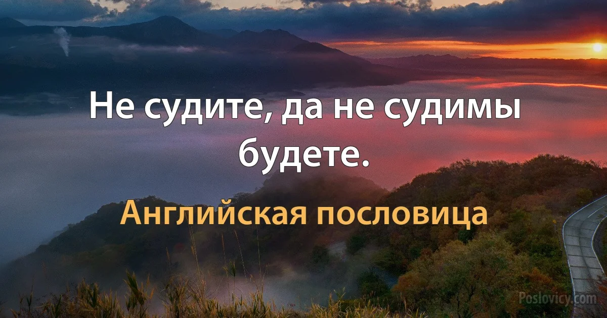 Не судите, да не судимы будете. (Английская пословица)