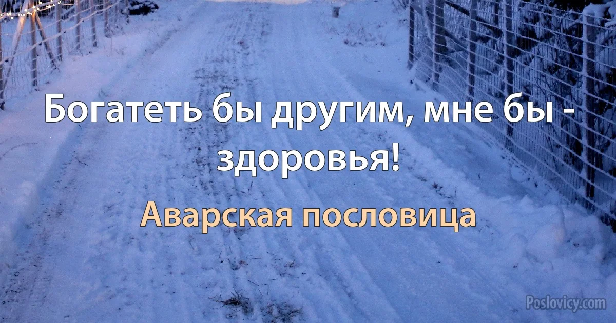 Богатеть бы другим, мне бы - здоровья! (Аварская пословица)