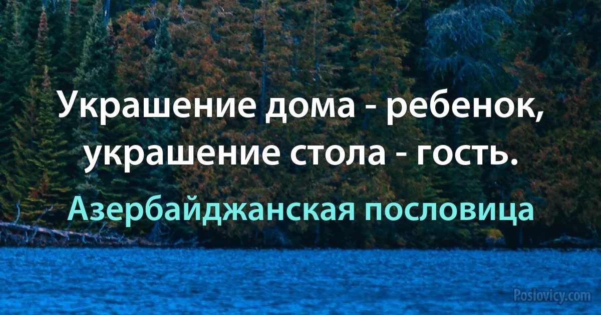 Украшение дома - ребенок, украшение стола - гость. (Азербайджанская пословица)