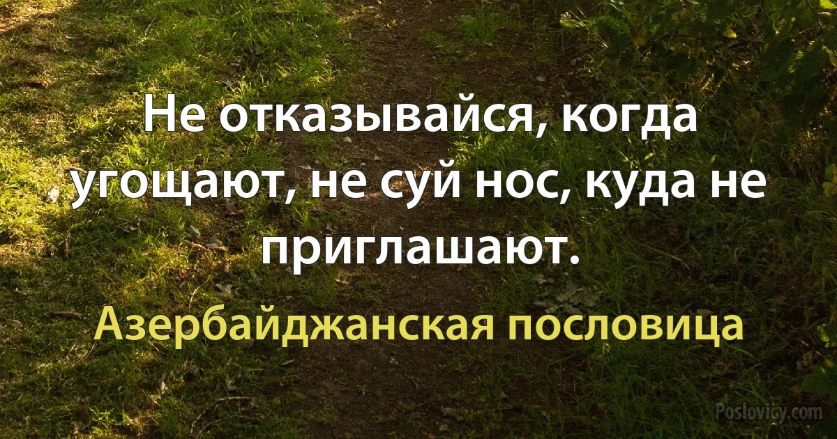 Не отказывайся, когда угощают, не суй нос, куда не приглашают. (Азербайджанская пословица)