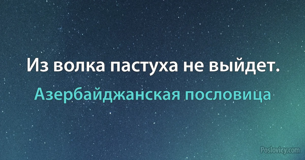 Из волка пастуха не выйдет. (Азербайджанская пословица)