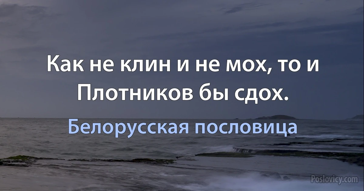 Как не клин и не мох, то и Плотников бы сдох. (Белорусская пословица)