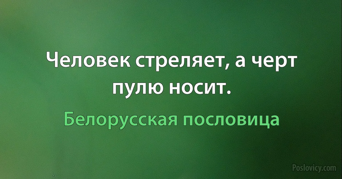 Человек стреляет, а черт пулю носит. (Белорусская пословица)