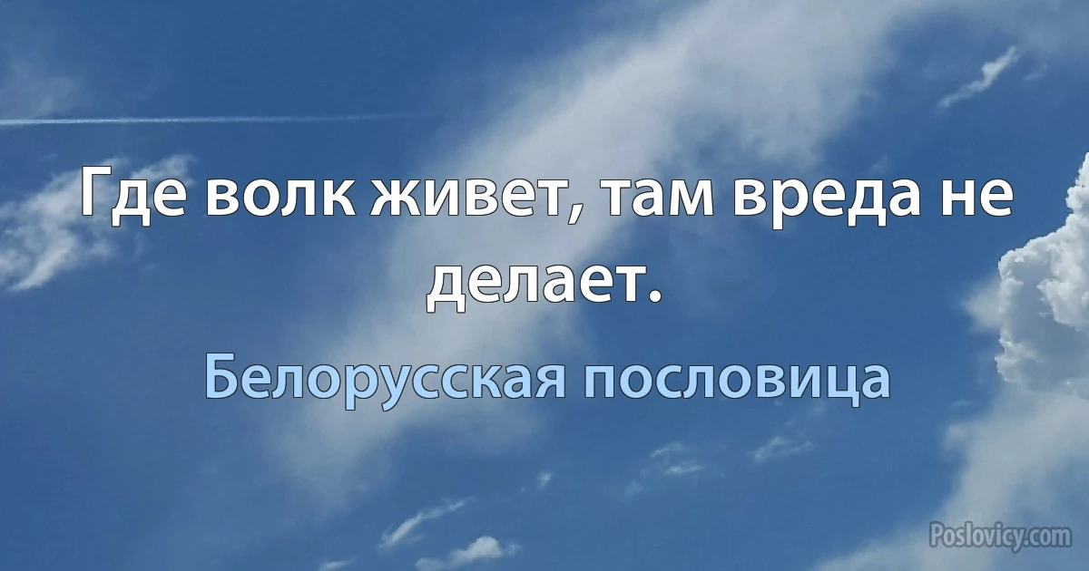 Где волк живет, там вреда не делает. (Белорусская пословица)