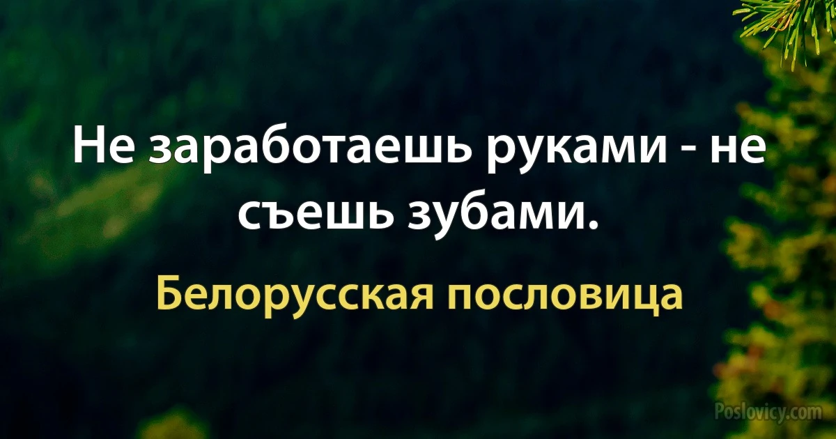 Не заработаешь руками - не съешь зубами. (Белорусская пословица)