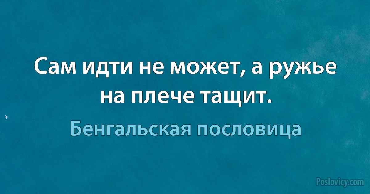 Сам идти не может, а ружье на плече тащит. (Бенгальская пословица)