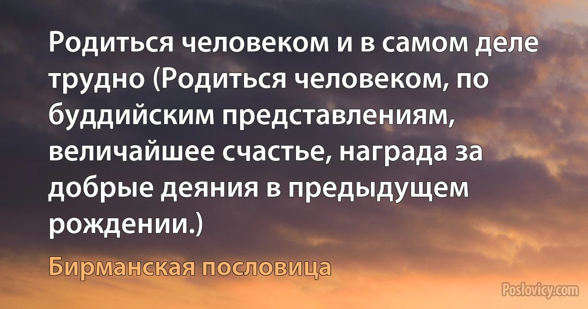 Родиться человеком и в самом деле трудно (Родиться человеком, по буддийским представлениям, величайшее счастье, награда за добрые деяния в предыдущем рождении.) (Бирманская пословица)