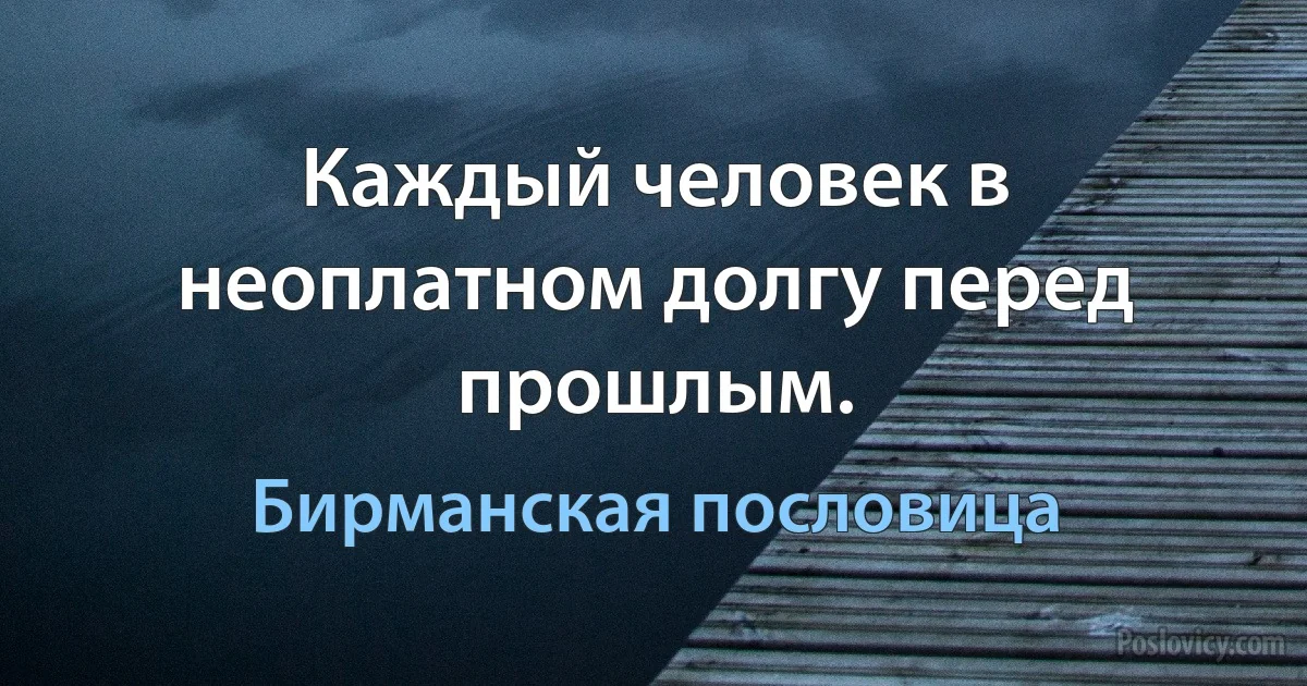 Каждый человек в неоплатном долгу перед прошлым. (Бирманская пословица)